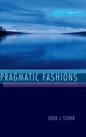 Pragmatic Fashions – Pluralism, Democracy, Relativism, and the Absurd de John J. Stuhr