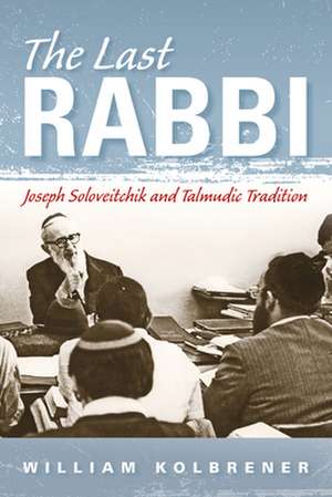 The Last Rabbi – Joseph Soloveitchik and Talmudic Tradition de William Kolbrener