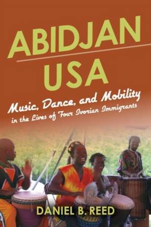 Abidjan USA – Music, Dance, and Mobility in the Lives of Four Ivorian Immigrants de Daniel B. Reed