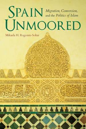 Spain Unmoored – Migration, Conversion, and the Politics of Islam de Mikaela H. Rogozen–soltar