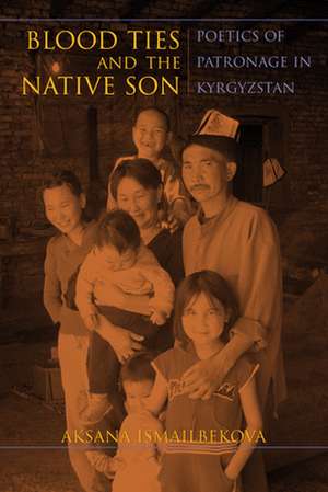 Blood Ties and the Native Son – Poetics of Patronage in Kyrgyzstan de Aksana Ismailbekova