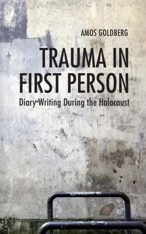 Trauma in First Person – Diary Writing During the Holocaust de Amos Goldberg