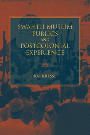 Swahili Muslim Publics and Postcolonial Experience de Kai Kresse