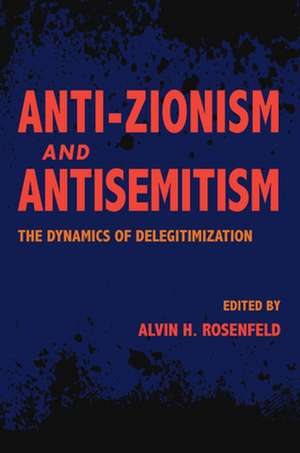 Anti–Zionism and Antisemitism – The Dynamics of Delegitimization de Alvin H. Rosenfeld