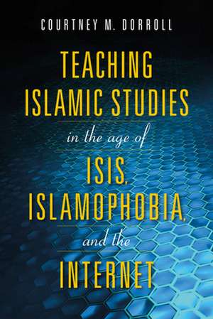 Teaching Islamic Studies in the Age of ISIS, Islamophobia, and the Internet de Courtney M. Dorroll