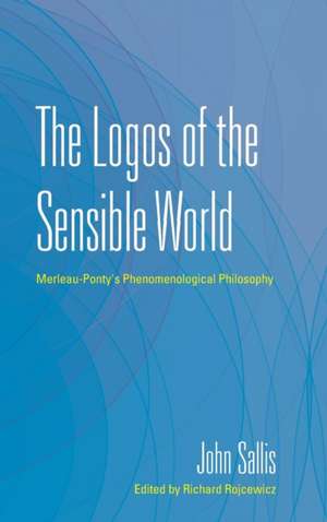 The Logos of the Sensible World – Merleau–Ponty`s Phenomenological Philosophy de John Sallis