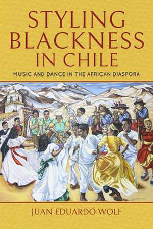 Styling Blackness in Chile – Music and Dance in the African Diaspora de Juan Eduardo Wolf