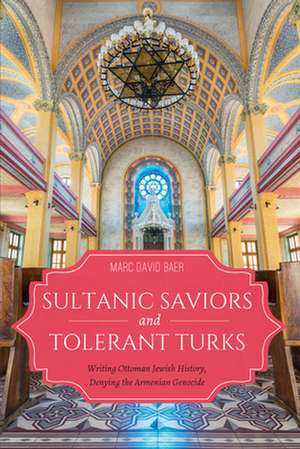 Sultanic Saviors and Tolerant Turks – Writing Ottoman Jewish History, Denying the Armenian Genocide de Marc D. Baer