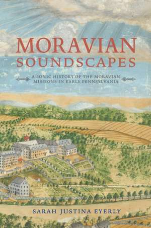 Moravian Soundscapes – A Sonic History of the Moravian Missions in Early Pennsylvania de Sarah Justina Eyerly