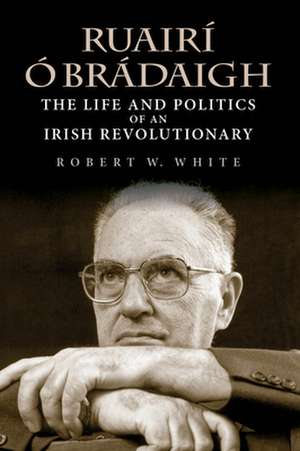 Ruairí Ó Brádaigh – The Life and Politics of an Irish Revolutionary de Robert W. White