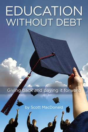 Education without Debt – Giving Back and Paying It Forward de Scott D. Macdonald