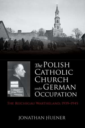 The Polish Catholic Church under German Occupati – The Reichsgau Wartheland, 1939–1945 de Jonathan Huener