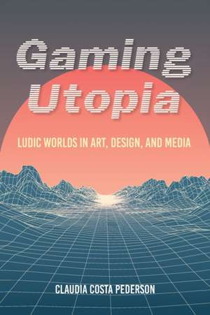 Gaming Utopia – Ludic Worlds in Art, Design, and Media de Claudia Costa Pederson