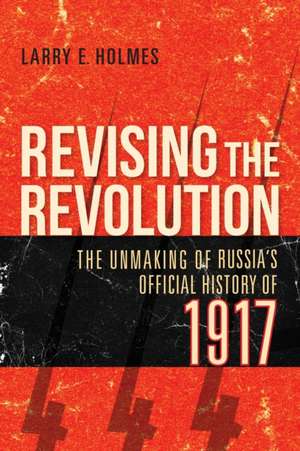 Revising the Revolution – The Unmaking of Russia`s Official History of 1917 de Larry E. Holmes