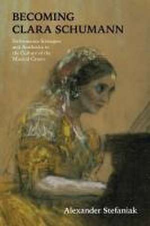 Becoming Clara Schumann – Performance Strategies and Aesthetics in the Culture of the Musical Canon de Alexander Stefaniak