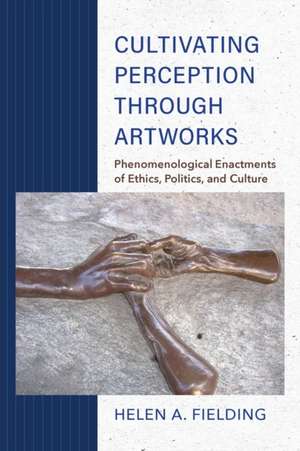 Cultivating Perception through Artworks – Phenomenological Enactments of Ethics, Politics, and Culture de Helen A. Fielding