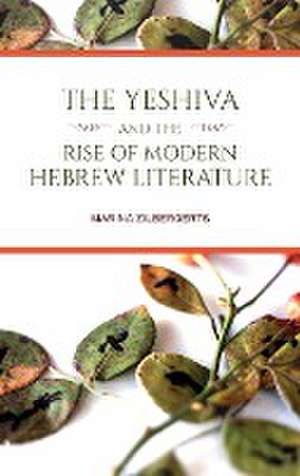 The Yeshiva and the Rise of Modern Hebrew Literature de Marina Zilbergerts