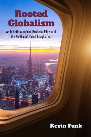 Rooted Globalism – Arab–Latin American Business Elites and the Politics of Global Imaginaries de Kevin Funk