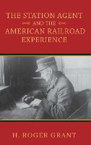 The Station Agent and the American Railroad Experience de H. Roger Grant