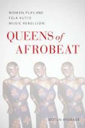 Queens of Afrobeat – Women, Play, and Fela Kuti`s Music Rebellion de D Ayobade