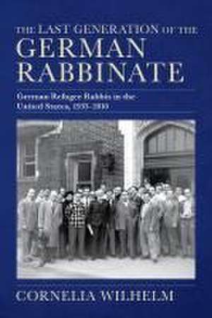 The Last Generation of the German Rabbinate – German Refugee Rabbis in the United States, 1933–2010 de Cornelia Wilhelm