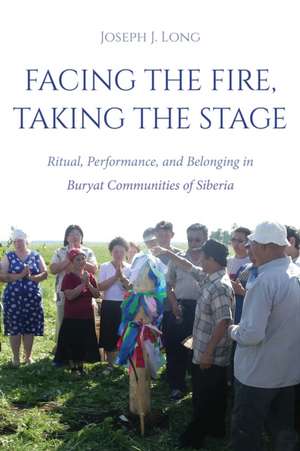 Facing the Fire, Taking the Stage – Ritual, Performance, and Belonging in Buryat Communities of Siberia de Joseph J. Long