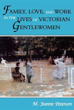 Family, Love, and Work in the Lives of Victorian Gentlewomen de M. Jeanne Peterson