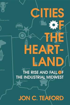 Cities of the Heartland – The Rise and Fall of the Industrial Midwest de Jon C. Teaford