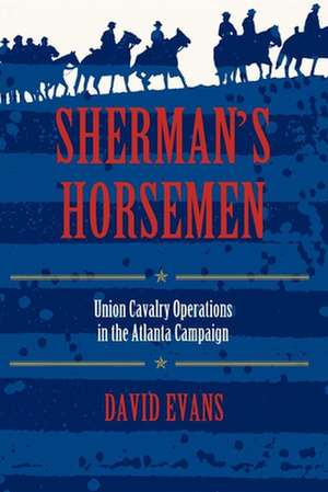 Sherman`s Horsemen – Union Cavalry Operations in the Atlanta Campaign de David Evans