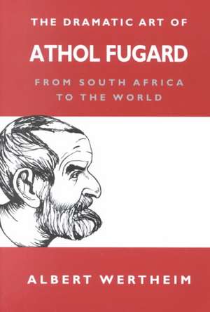 The Dramatic Art of Athol Fugard – From South Africa to the World de Albert Wertheim