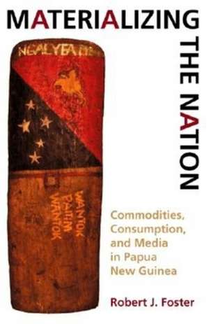 Materializing the Nation – Commodities, Consumption, and Media in Papua New Guinea de Robert J. Foster