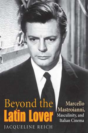 Beyond the Latin Lover – Marcello Mastroianni, Masculinity, and Italian Cinema de Jacqueline Reich