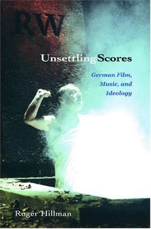 Unsettling Scores – German Film, Music, and Ideology de Roger Hillman