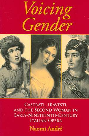 Voicing Gender – Castrati, Travesti, and the Second Woman in Early–Nineteenth–Century Italian Opera de Naomi André