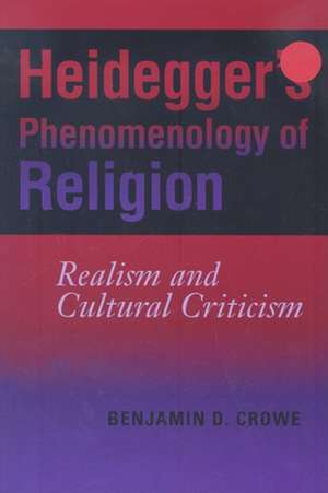 Heidegger`s Phenomenology of Religion – Realism and Cultural Criticism de Benjamin D. Crowe