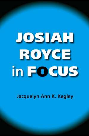 Josiah Royce in Focus de Jacquelyn Ann K Kegley