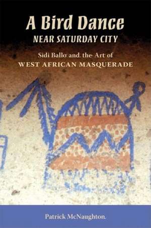 A Bird Dance near Saturday City – Sidi Ballo and the Art of West African Masquerade de Patrick Mcnaughton