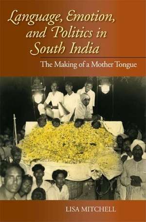 Language, Emotion, and Politics in South India – The Making of a Mother Tongue de Lisa Mitchell