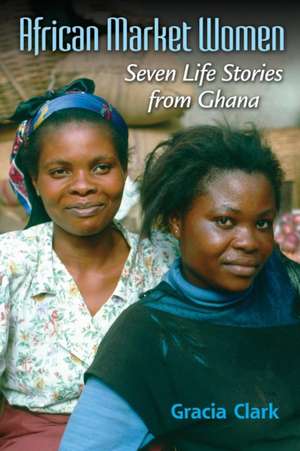 African Market Women – Seven Life Stories from Ghana de Gracia C. Clark