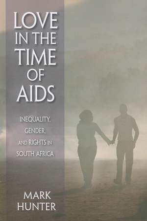 Love in the Time of AIDS – Inequality, Gender, and Rights in South Africa de Mark Hunter