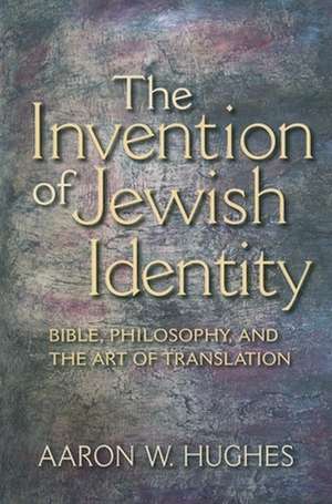 The Invention of Jewish Identity – Bible, Philosophy, and the Art of Translation de Aaron W. Hughes