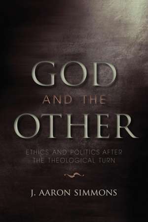 God and the Other – Ethics and Politics after the Theological Turn de J. Aaron Simmons