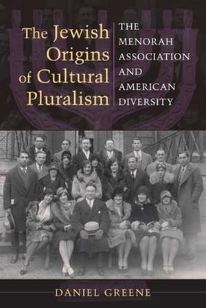 The Jewish Origins of Cultural Pluralism – The Menorah Association and American Diversity de Daniel Greene