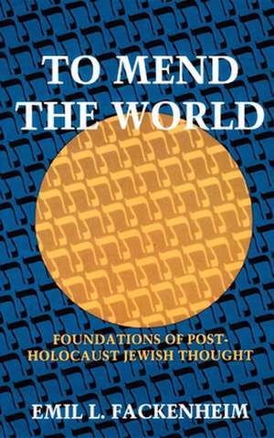 To Mend the World – Foundations of Post–Holocaust Jewish Thought de Emil L. Fackenheim