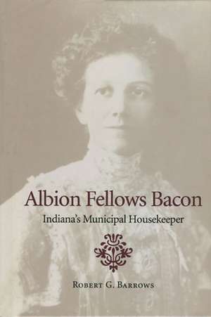 Albion Fellows Bacon – Indiana`s Municipal Housekeeper de Robert G. Barrows