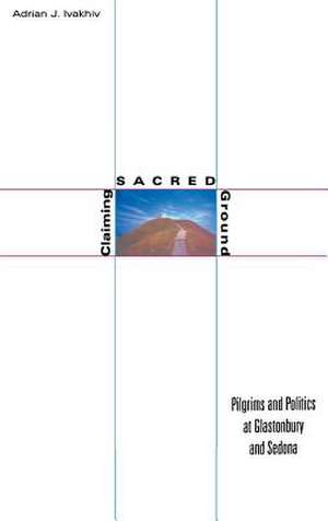 Claiming Sacred Ground – Pilgrims and Politics at Glastonbury and Sedona de Adrian J. Ivakhiv