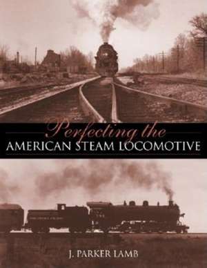 Perfecting the American Steam Locomotive de J. Parker Lamb