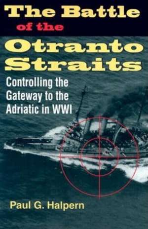 The Battle of the Otranto Straits – Controlling the Gateway to the Adriatic in World War I de Paul G. Halpern