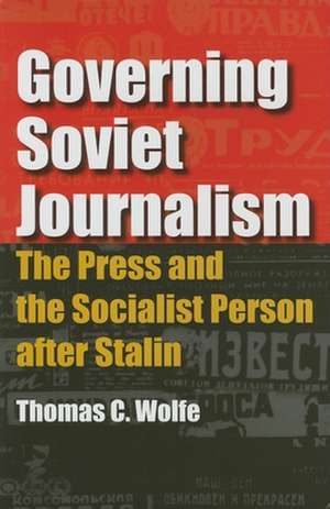 Governing Soviet Journalism – The Press and the Socialist Person after Stalin de Thomas C. Wolfe