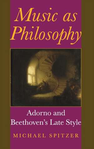 Music as Philosophy – Adorno and Beethoven`s Late Style de Michael Spitzer